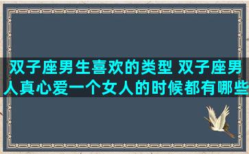 双子座男生喜欢的类型 双子座男人真心爱一个女人的时候都有哪些表现